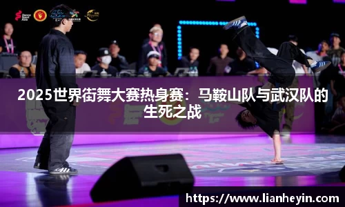 2025世界街舞大赛热身赛：马鞍山队与武汉队的生死之战